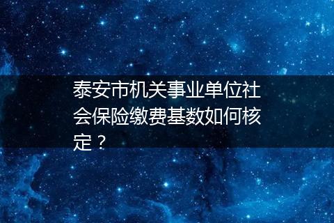 泰安市机关事业单位社会保险缴费基数如何核定？