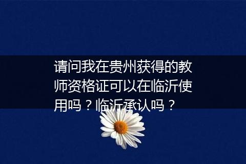 请问我在贵州获得的教师资格证可以在临沂使用吗？临沂承认吗？