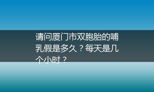 请问厦门市双胞胎的哺乳假是多久？每天是几个小时？
