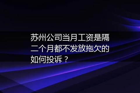 苏州公司当月工资是隔二个月都不发放拖欠的如何投诉？