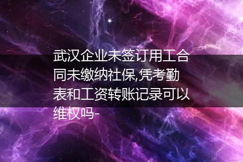 武汉企业未签订用工合同未缴纳社保,凭考勤表和工资转账记录可以维权吗-