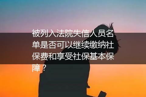 被列入法院失信人员名单是否可以继续缴纳社保费和享受社保基本保障？