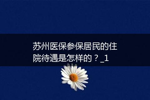 苏州医保参保居民的住院待遇是怎样的？_1