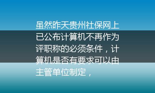 虽然昨天贵州社保网上已公布计算机不再作为评职称的必须条件，计算机是否有要求可以由主管单位制定，