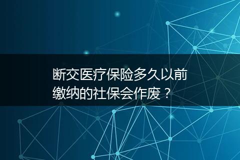 断交医疗保险多久以前缴纳的社保会作废？