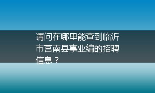请问在哪里能查到临沂市莒南县事业编的招聘信息？