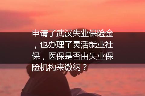 申请了武汉失业保险金，也办理了灵活就业社保，医保是否由失业保险机构来缴纳？