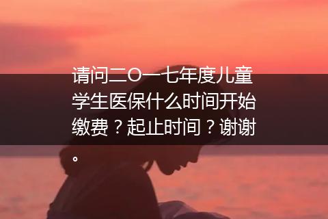 请问二O一七年度儿童学生医保什么时间开始缴费？起止时间？谢谢。