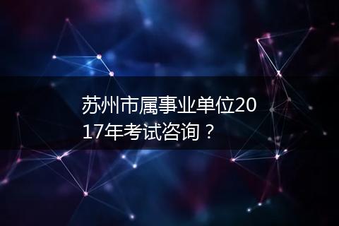 苏州市属事业单位2017年考试咨询？