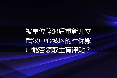 被单位辞退后重新开立武汉中心城区的社保账户能否领取生育津贴？