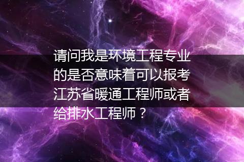 请问我是环境工程专业的是否意味着可以报考江苏省暖通工程师或者给排水工程师？
