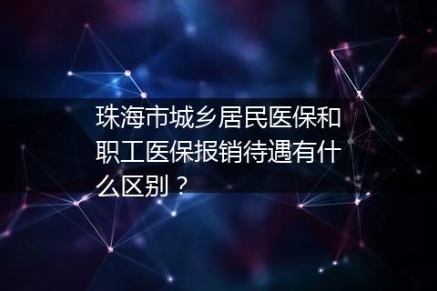 珠海市城乡居民医保和职工医保报销待遇有什么区别？