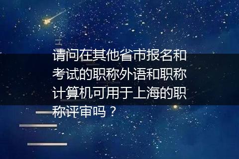 请问在其他省市报名和考试的职称外语和职称计算机可用于上海的职称评审吗？
