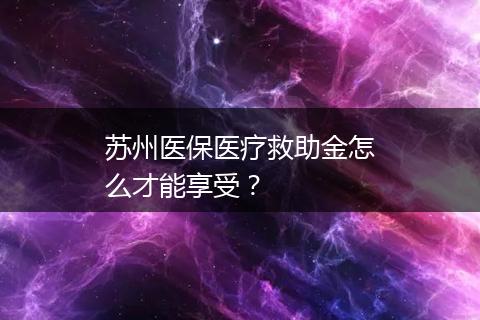 苏州医保医疗救助金怎么才能享受？