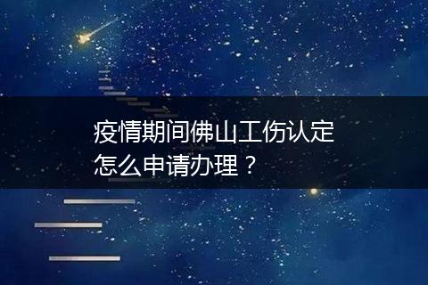 疫情期间佛山工伤认定怎么申请办理？