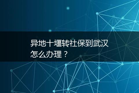 异地十堰转社保到武汉怎么办理？