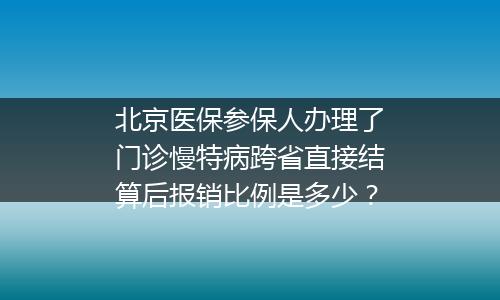 北京医保参保人办理了门诊慢特病跨省直接结算后报销比例是多少？
