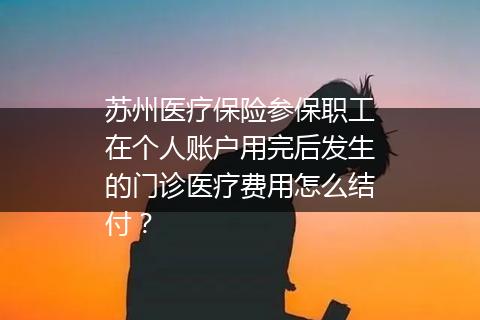 苏州医疗保险参保职工在个人账户用完后发生的门诊医疗费用怎么结付？