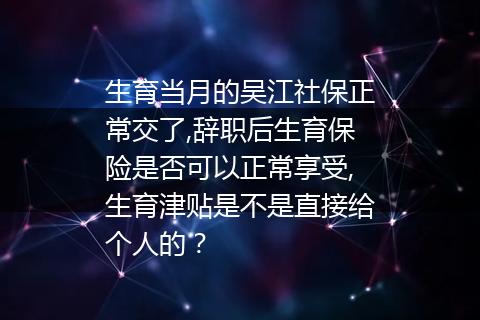 生育当月的吴江社保正常交了,辞职后生育保险是否可以正常享受,生育津贴是不是直接给个人的？
