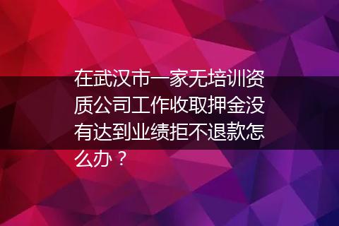 在武汉市一家无培训资质公司工作收取押金没有达到业绩拒不退款怎么办？