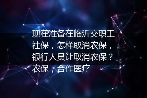 现在准备在临沂交职工社保，怎样取消农保，银行人员让取消农保？农保，合作医疗