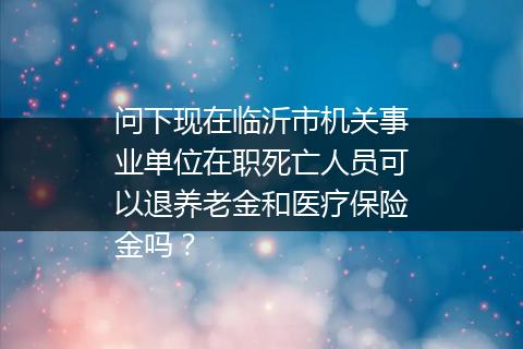 问下现在临沂市机关事业单位在职死亡人员可以退养老金和医疗保险金吗？