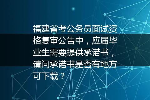 福建省考公务员面试资格复审公告中，应届毕业生需要提供承诺书，请问承诺书是否有地方可下载？