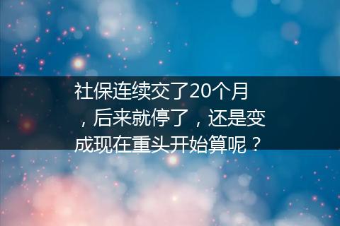 社保连续交了20个月，后来就停了，还是变成现在重头开始算呢？
