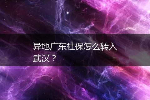 异地广东社保怎么转入武汉？