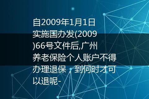 自2009年1月1日实施国办发(2009)66号文件后,广州养老保险个人账户不得办理退保，到何时才可以退呢-