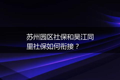 苏州园区社保和吴江同里社保如何衔接？