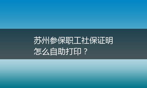 苏州参保职工社保证明怎么自助打印？