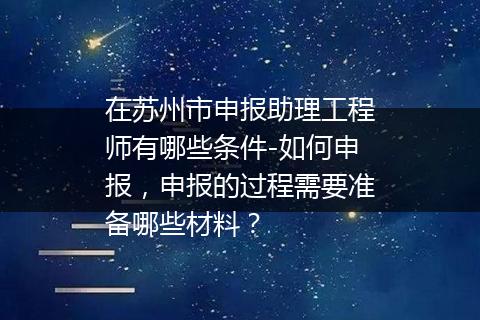 在苏州市申报助理工程师有哪些条件-如何申报，申报的过程需要准备哪些材料？