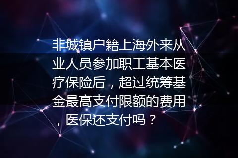 非城镇户籍上海外来从业人员参加职工基本医疗保险后，超过统筹基金最高支付限额的费用，医保还支付吗？