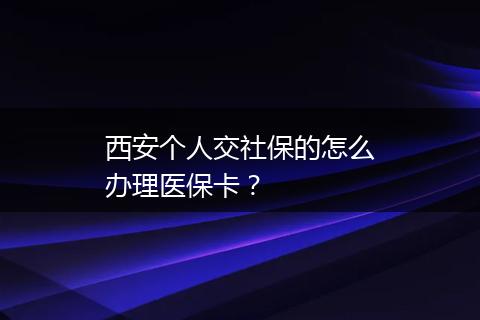 西安个人交社保的怎么办理医保卡？