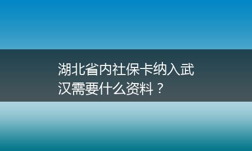 湖北省内社保卡纳入武汉需要什么资料？