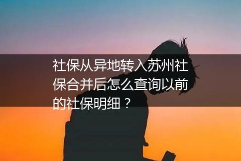 社保从异地转入苏州社保合并后怎么查询以前的社保明细？