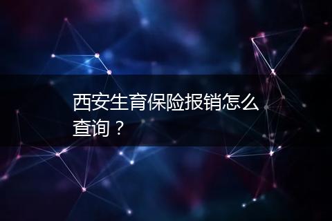 西安生育保险报销怎么查询？