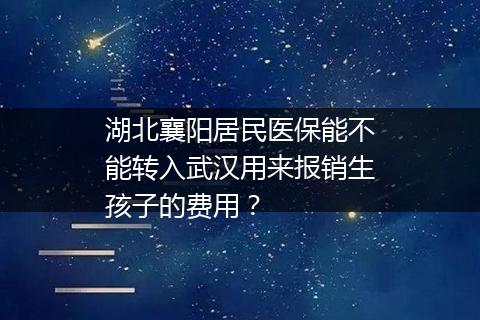 湖北襄阳居民医保能不能转入武汉用来报销生孩子的费用？