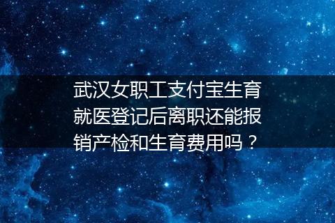 武汉女职工支付宝生育就医登记后离职还能报销产检和生育费用吗？