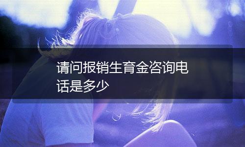 请问报销生育金咨询电话是多少