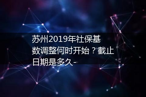 苏州2019年社保基数调整何时开始？截止日期是多久-