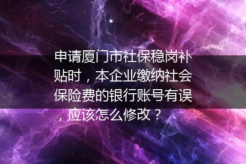 申请厦门市社保稳岗补贴时，本企业缴纳社会保险费的银行账号有误，应该怎么修改？