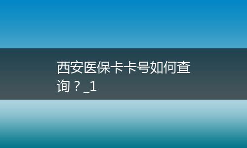 西安医保卡卡号如何查询？_1