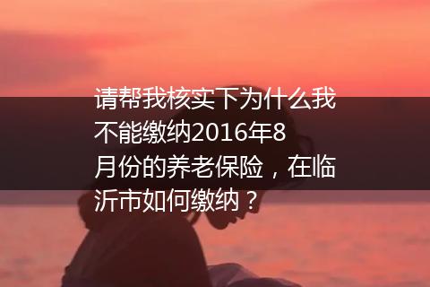 请帮我核实下为什么我不能缴纳2016年8月份的养老保险，在临沂市如何缴纳？