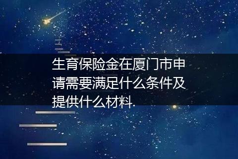 生育保险金在厦门市申请需要满足什么条件及提供什么材料.
