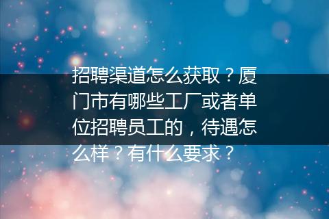招聘渠道怎么获取？厦门市有哪些工厂或者单位招聘员工的，待遇怎么样？有什么要求？