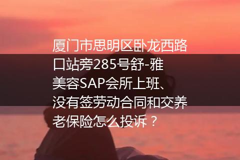 厦门市思明区卧龙西路口站旁285号舒-雅美容SAP会所上班、没有签劳动合同和交养老保险怎么投诉？