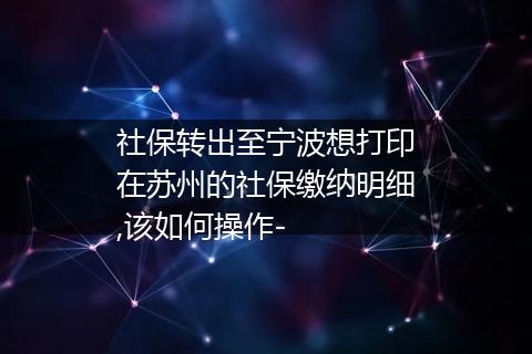 社保转出至宁波想打印在苏州的社保缴纳明细,该如何操作-