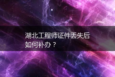 湖北工程师证件丢失后如何补办？